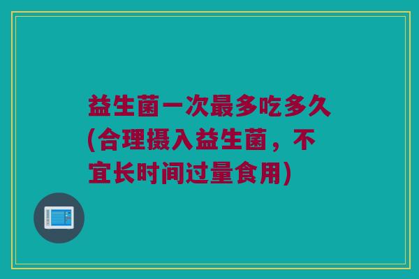 益生菌一次多吃多久(合理摄入益生菌，不宜长时间过量食用)