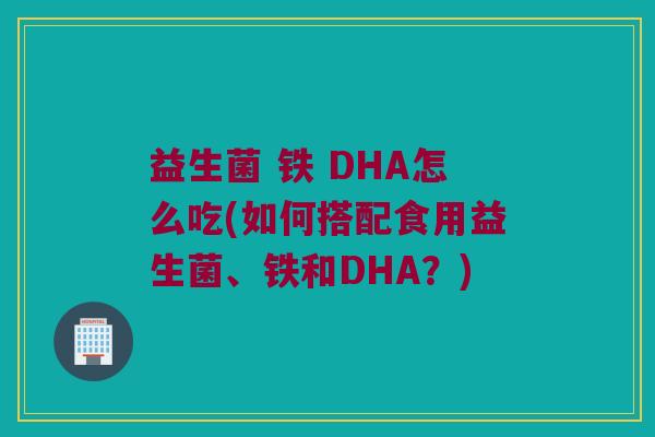 益生菌 铁 DHA怎么吃(如何搭配食用益生菌、铁和DHA？)