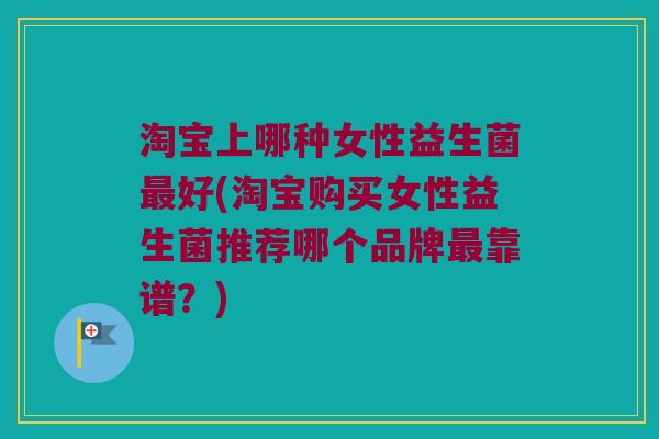 淘宝上哪种女性益生菌最好(淘宝购买女性益生菌推荐哪个品牌最靠谱？)