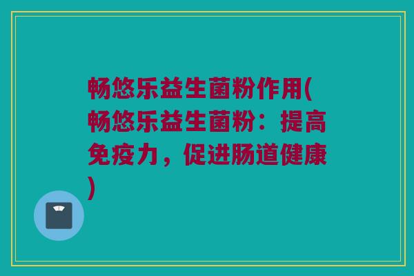 畅悠乐益生菌粉作用(畅悠乐益生菌粉：提高免疫力，促进肠道健康)