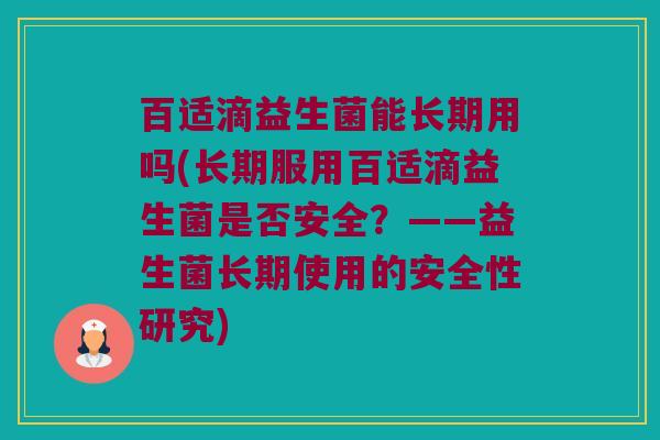 百适滴益生菌能长期用吗(长期服用百适滴益生菌是否安全?——益生菌长期使用的安全性研究) 百适滴益生菌能长期用吗(长期服用百适滴益生菌是否安全?——益生菌长期使用的安全性研究)