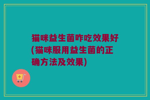 猫咪益生菌咋吃效果好(猫咪服用益生菌的正确方法及效果)