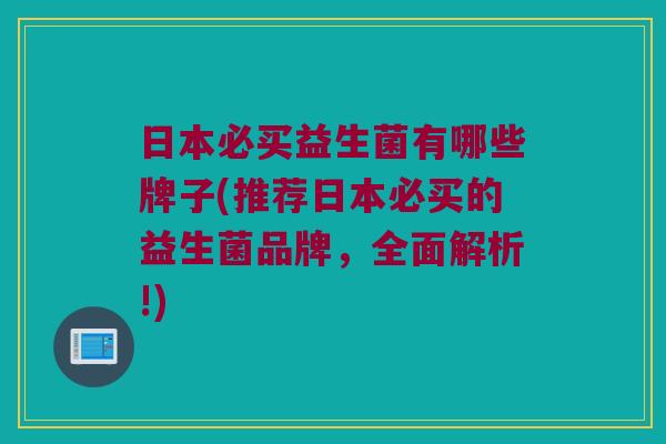 日本必买益生菌有哪些牌子(推荐日本必买的益生菌品牌，全面解析!)