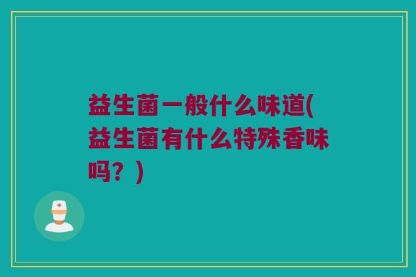 益生菌一般什么味道(益生菌有什么特殊香味吗？)