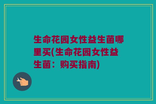 生命花园女性益生菌哪里买(生命花园女性益生菌：购买指南)