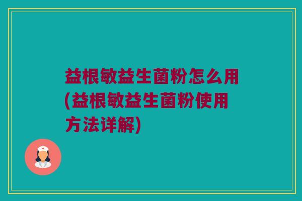 益根敏益生菌粉怎么用(益根敏益生菌粉使用方法详解)