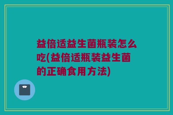 益倍适益生菌瓶装怎么吃(益倍适瓶装益生菌的正确食用方法)