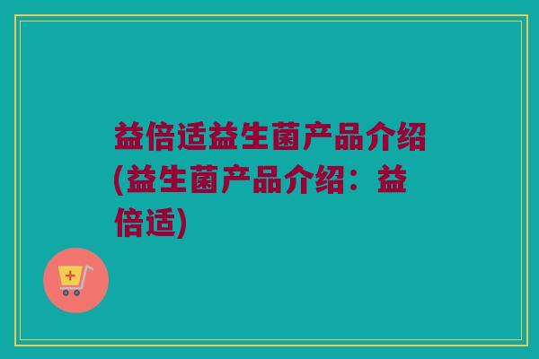 益倍适益生菌产品介绍(益生菌产品介绍：益倍适)