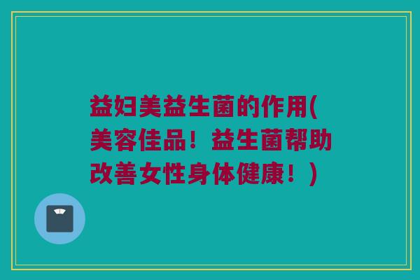 益妇美益生菌的作用(美容佳品！益生菌帮助改善女性身体健康！)