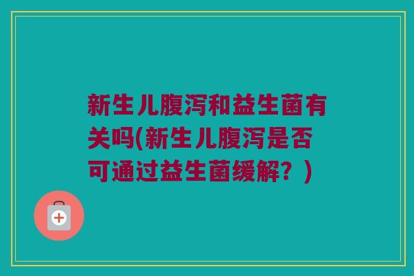 新生儿腹泻和益生菌有关吗(新生儿腹泻是否可通过益生菌缓解？)