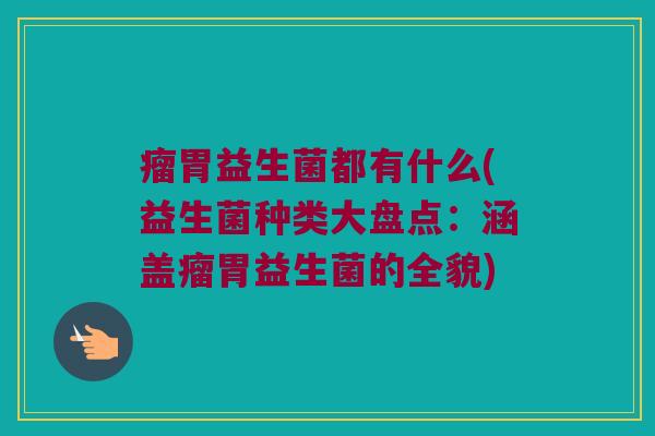 瘤胃益生菌都有什么(益生菌种类大盘点：涵盖瘤胃益生菌的全貌)