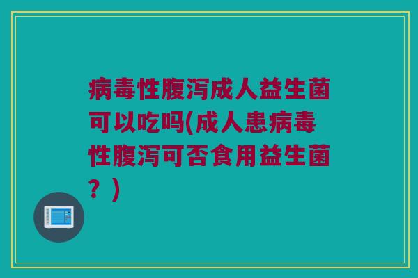 病毒性腹泻成人益生菌可以吃吗(成人患病毒性腹泻可否食用益生菌？)