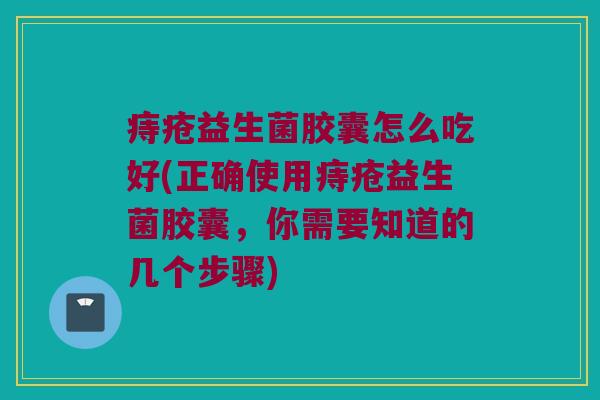 痔疮益生菌胶囊怎么吃好(正确使用痔疮益生菌胶囊，你需要知道的几个步骤)