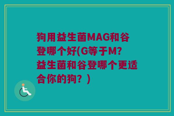 狗用益生菌MAG和谷登哪个好(G等于M？益生菌和谷登哪个更适合你的狗？)
