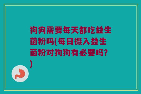 狗狗需要每天都吃益生菌粉吗(每日摄入益生菌粉对狗狗有必要吗?) 狗狗需要每天都吃益生菌粉吗(每日摄入益生菌粉对狗狗有必要吗?)