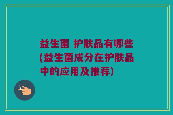 益生菌 护肤品有哪些(益生菌成分在护肤品中的应用及推荐)