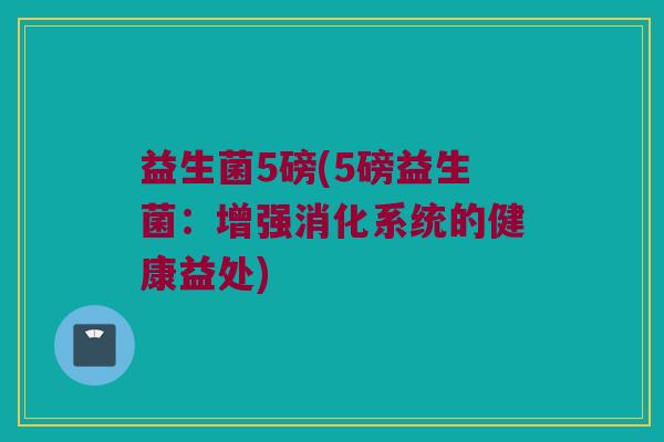 益生菌5磅(5磅益生菌：增强消化系统的健康益处)