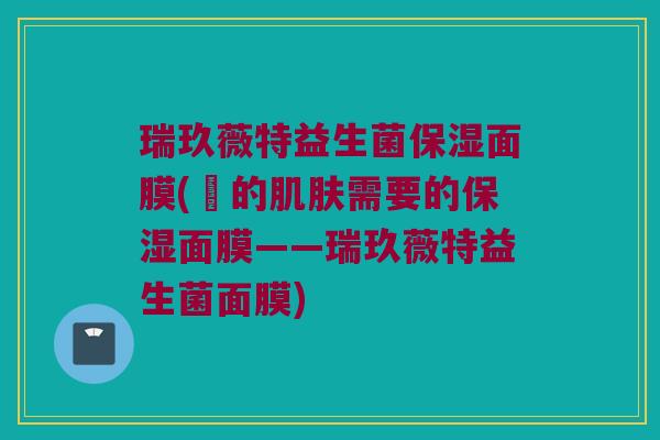 瑞玖薇特益生菌保湿面膜(妳的肌肤需要的保湿面膜——瑞玖薇特益生菌面膜)