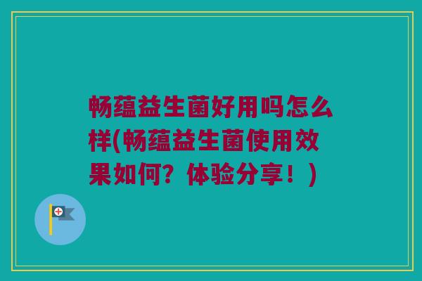 畅蕴益生菌好用吗怎么样(畅蕴益生菌使用效果如何？体验分享！)