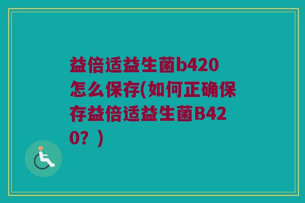 益倍适益生菌b420怎么保存(如何正确保存益倍适益生菌B420？)