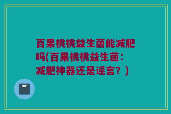 百果桃桃益生菌能减肥吗(百果桃桃益生菌：减肥神器还是谣言？)