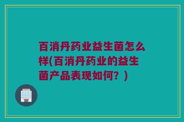 百消丹药业益生菌怎么样(百消丹药业的益生菌产品表现如何？)