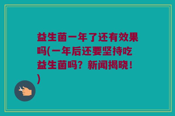 益生菌一年了还有效果吗(一年后还要坚持吃益生菌吗？新闻揭晓！)