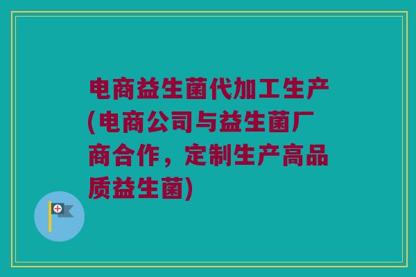 电商益生菌代加工生产(电商公司与益生菌厂商合作，定制生产高品质益生菌)