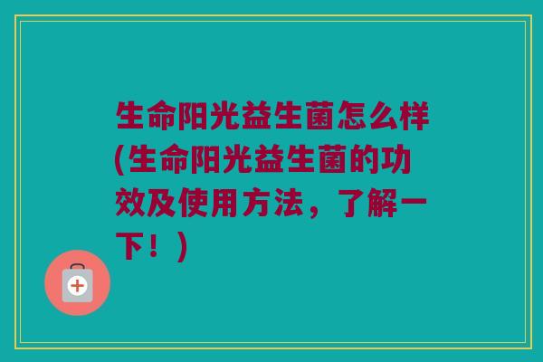 生命阳光益生菌怎么样(生命阳光益生菌的功效及使用方法，了解一下！)