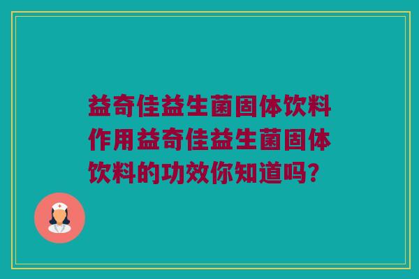 益奇佳益生菌固体饮料作用益奇佳益生菌固体饮料的功效你知道吗？