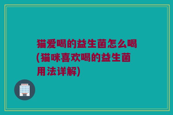 猫爱喝的益生菌怎么喝(猫咪喜欢喝的益生菌用法详解)