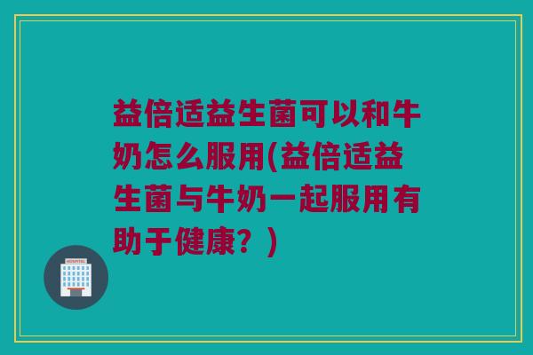 益倍适益生菌可以和牛奶怎么服用(益倍适益生菌与牛奶一起服用有助于健康?) 益倍适益生菌可以和牛奶怎么服用(益倍适益生菌与牛奶一起服用有助于健康?)