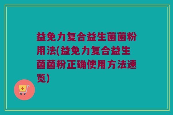 益免力复合益生菌菌粉用法(益免力复合益生菌菌粉正确使用方法速览)