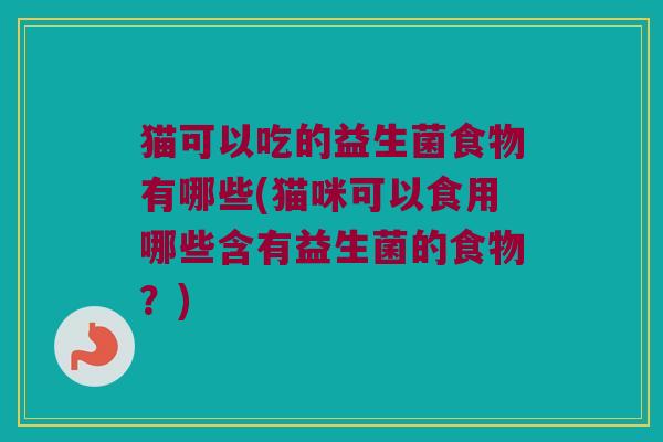 猫可以吃的益生菌食物有哪些(猫咪可以食用哪些含有益生菌的食物？)