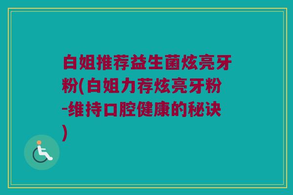 白姐推荐益生菌炫亮牙粉(白姐力荐炫亮牙粉-维持口腔健康的秘诀)