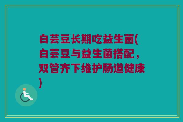白芸豆长期吃益生菌(白芸豆与益生菌搭配，双管齐下维护肠道健康)