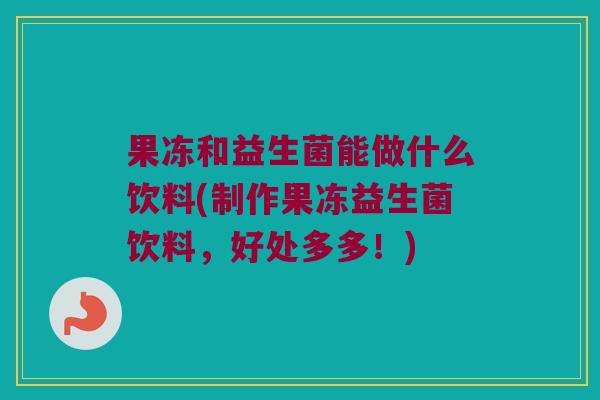 果冻和益生菌能做什么饮料(制作果冻益生菌饮料，好处多多！)