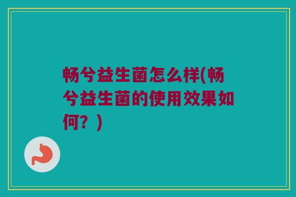 畅兮益生菌怎么样(畅兮益生菌的使用效果如何?) 畅兮益生菌怎么样(畅兮益生菌的使用效果如何?)