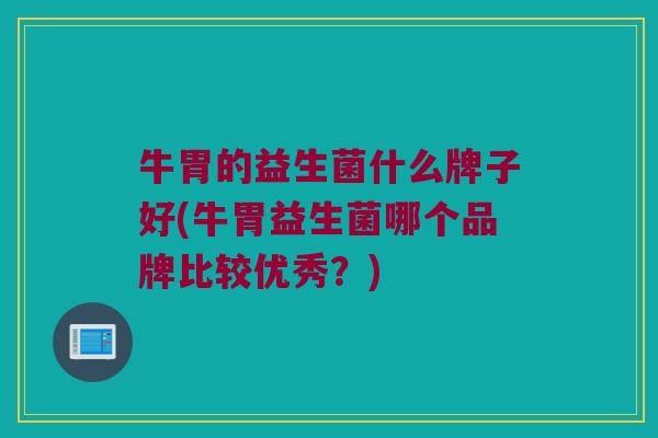 牛胃的益生菌什么牌子好(牛胃益生菌哪个品牌比较优秀？)