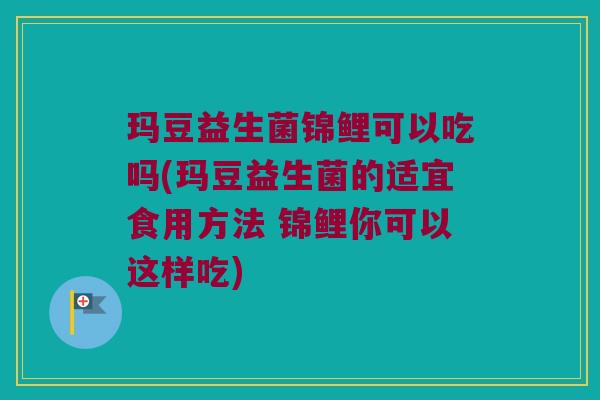 玛豆益生菌锦鲤可以吃吗(玛豆益生菌的适宜食用方法 锦鲤你可以这样吃)