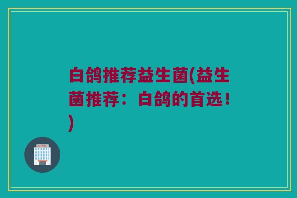 白鸽推荐益生菌(益生菌推荐：白鸽的首选！)