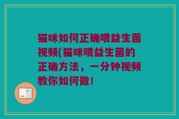 猫咪如何正确喂益生菌视频(猫咪喂益生菌的正确方法，一分钟视频教你如何做！