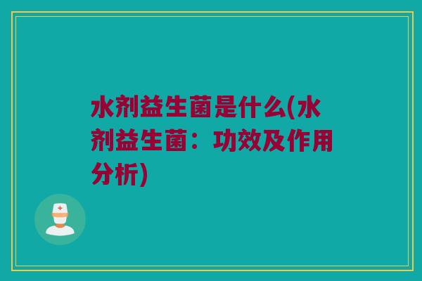 水剂益生菌是什么(水剂益生菌：功效及作用分析)