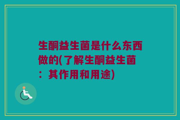 生酮益生菌是什么东西做的(了解生酮益生菌：其作用和用途)