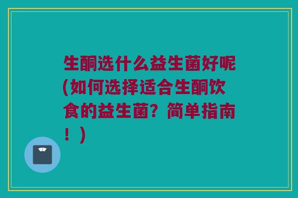 生酮选什么益生菌好呢(如何选择适合生酮饮食的益生菌？简单指南！)