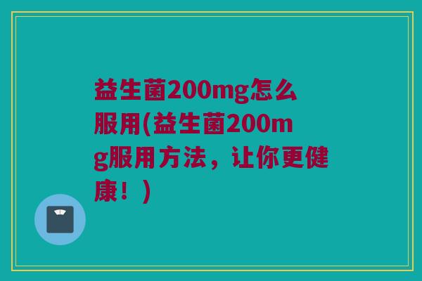 益生菌200mg怎么服用(益生菌200mg服用方法，让你更健康！)
