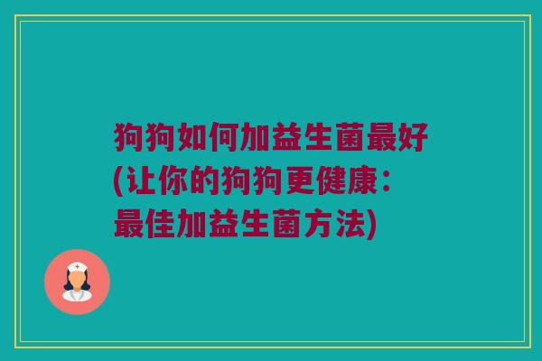 狗狗如何加益生菌最好(让你的狗狗更健康：最佳加益生菌方法)
