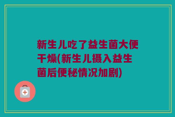 新生儿吃了益生菌大便干燥(新生儿摄入益生菌后便秘情况加剧)