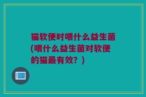 猫软便时喂什么益生菌(喂什么益生菌对软便的猫最有效？)