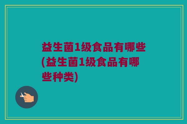 益生菌1级食品有哪些(益生菌1级食品有哪些种类)